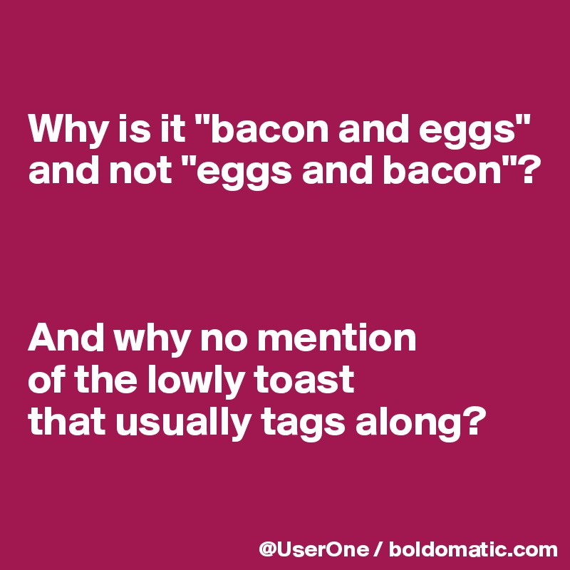 

Why is it "bacon and eggs" and not "eggs and bacon"?



And why no mention
of the lowly toast
that usually tags along?

