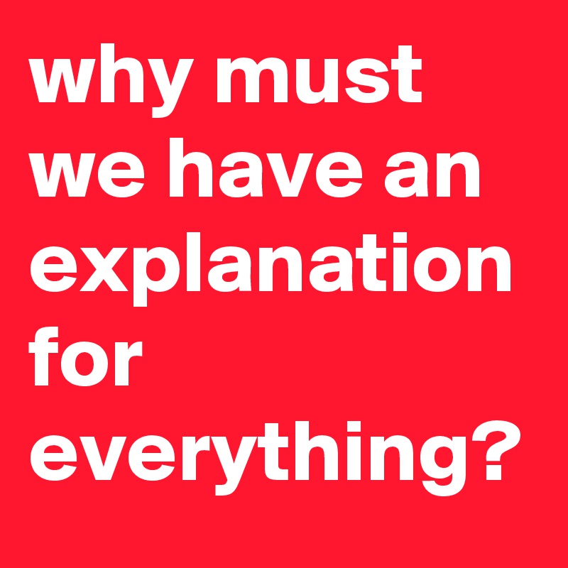 why must we have an explanation for everything?
