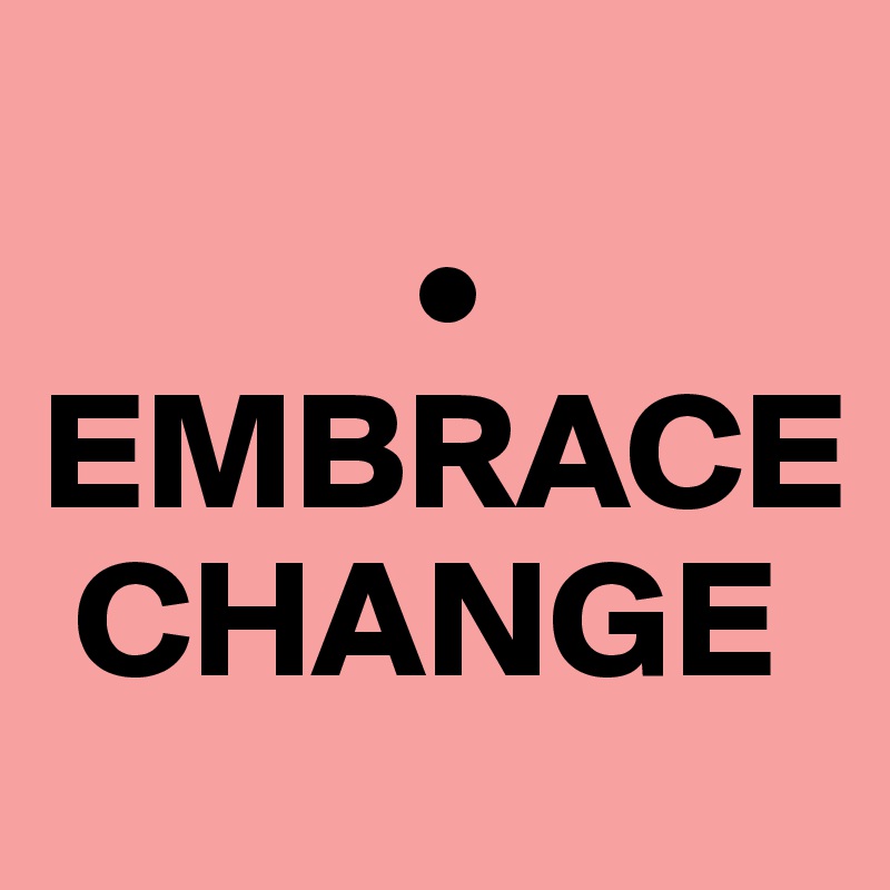 
           •
EMBRACE
 CHANGE