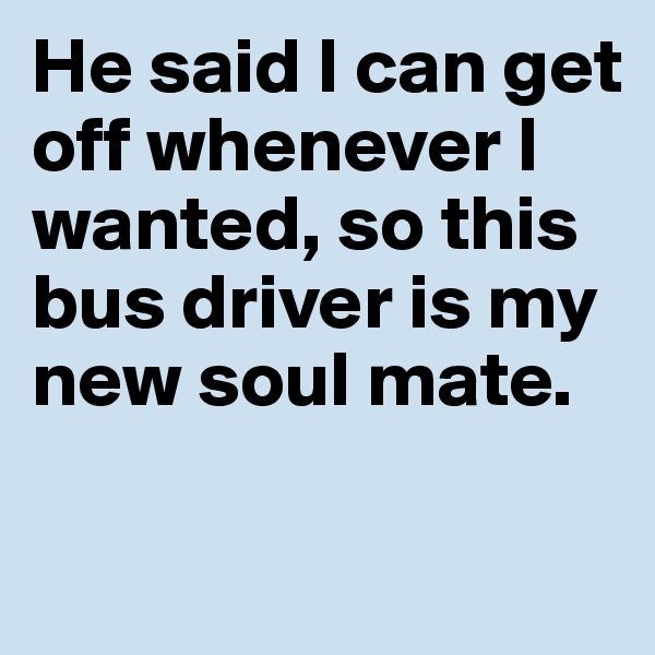 He said I can get off whenever I wanted, so this bus driver is my new soul mate. 


