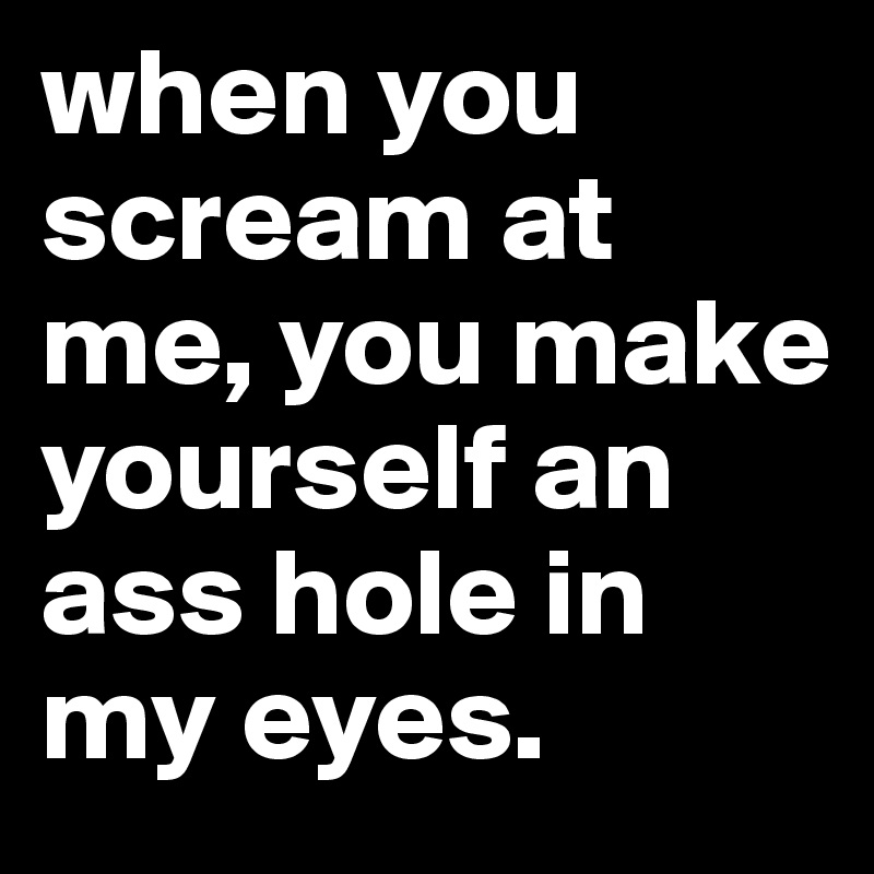 When You Scream At Me You Make Yourself An Ass Hole In My Eyes Post By Ssunna On Boldomatic 