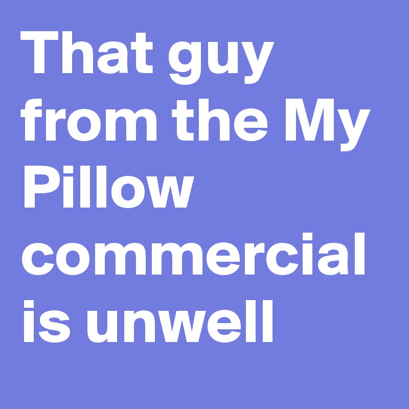 That Guy From The My Pillow Commercial Is Unwell Post By Karenkilgariff On Boldomatic
