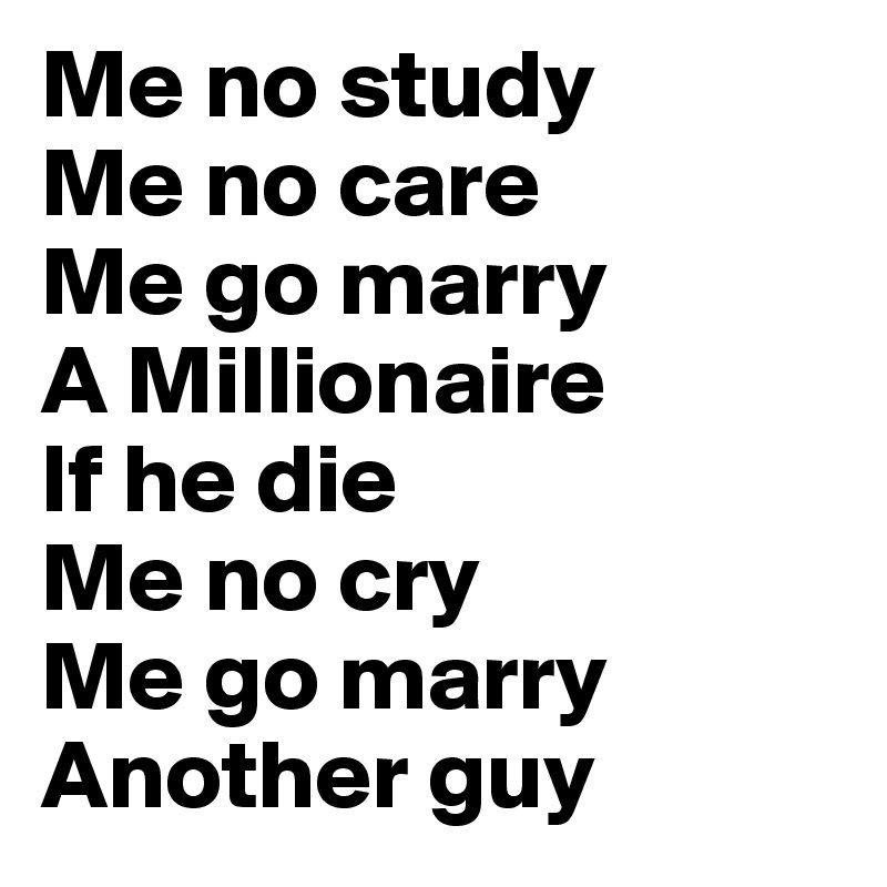 Me no study
Me no care
Me go marry 
A Millionaire
If he die
Me no cry
Me go marry 
Another guy 