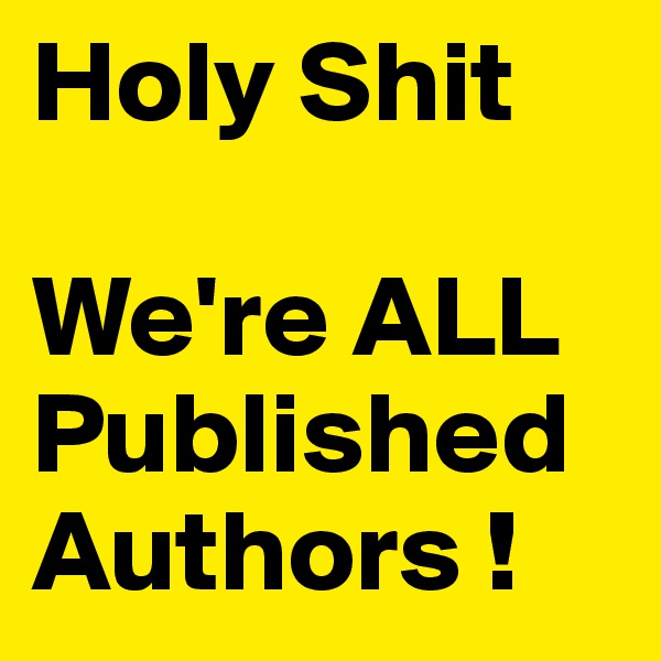 Holy Shit

We're ALL
Published
Authors !