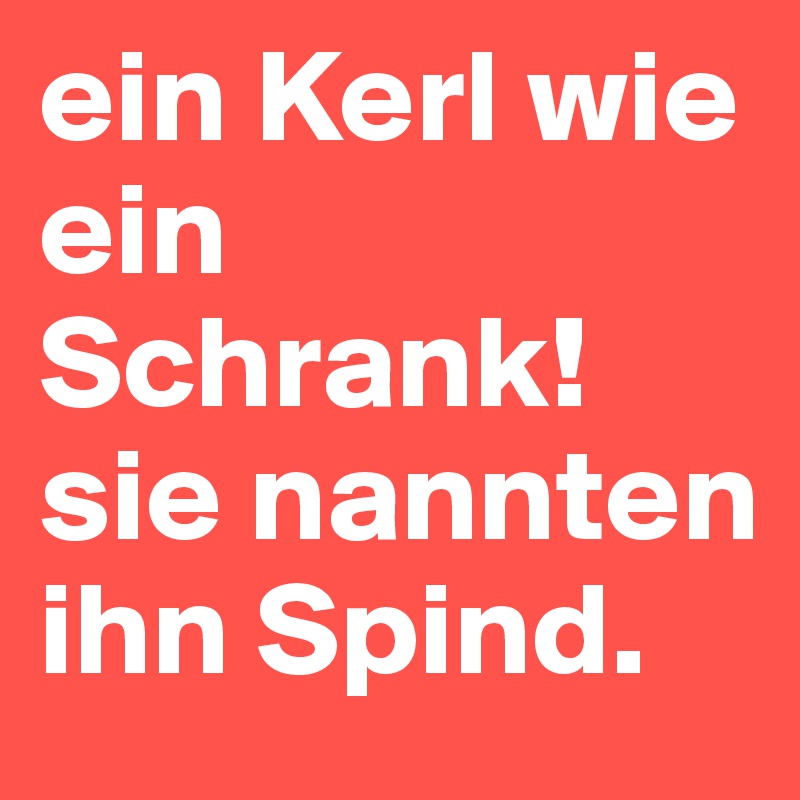 ein Kerl wie ein Schrank!
sie nannten ihn Spind.