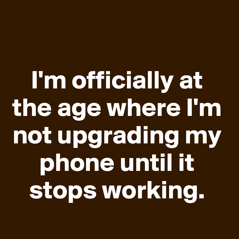 

I'm officially at the age where I'm not upgrading my phone until it stops working.