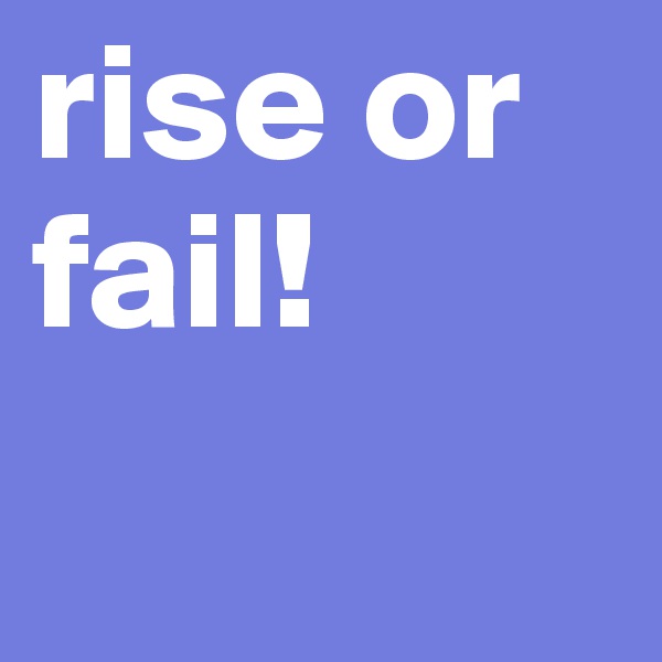 rise or fail!