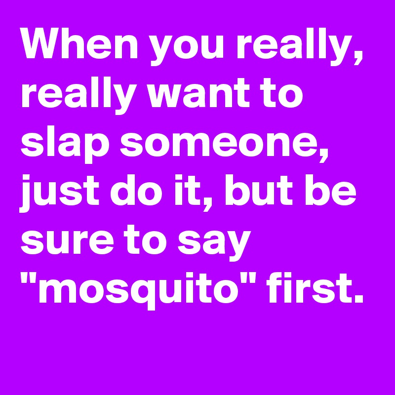 When you really, really want to slap someone, just do it, but be sure to say "mosquito" first.