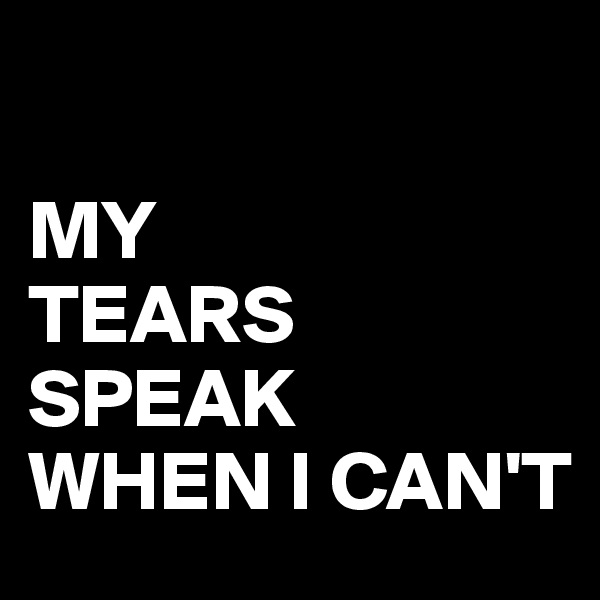 

MY         TEARS SPEAK   WHEN I CAN'T 