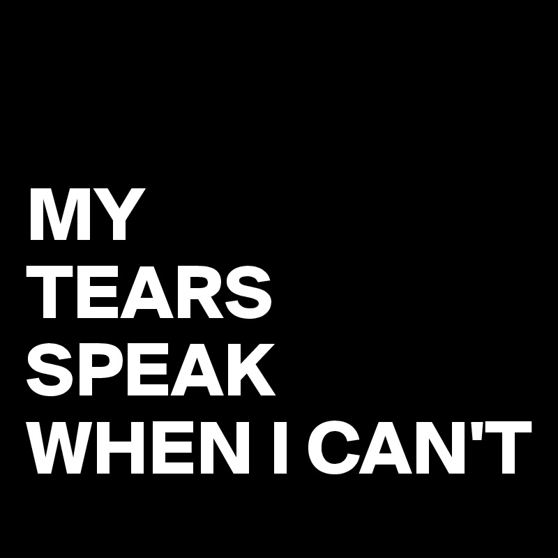 

MY         TEARS SPEAK   WHEN I CAN'T 