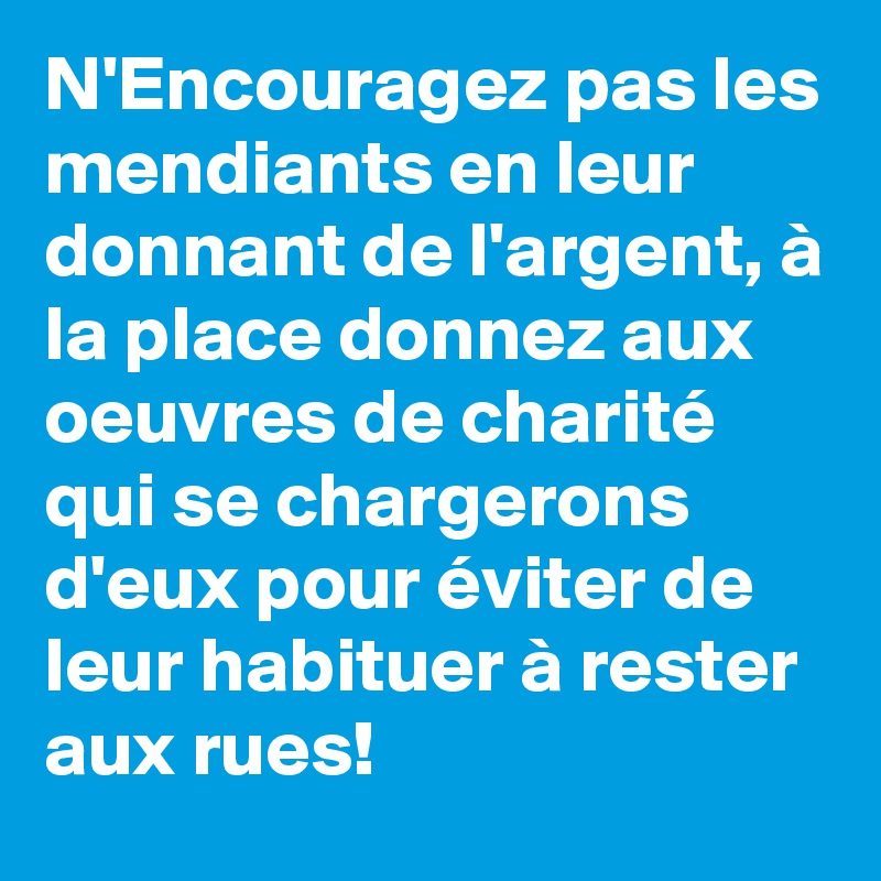 N'Encouragez pas les mendiants en leur donnant de l'argent, à la place donnez aux oeuvres de charité qui se chargerons d'eux pour éviter de leur habituer à rester aux rues!