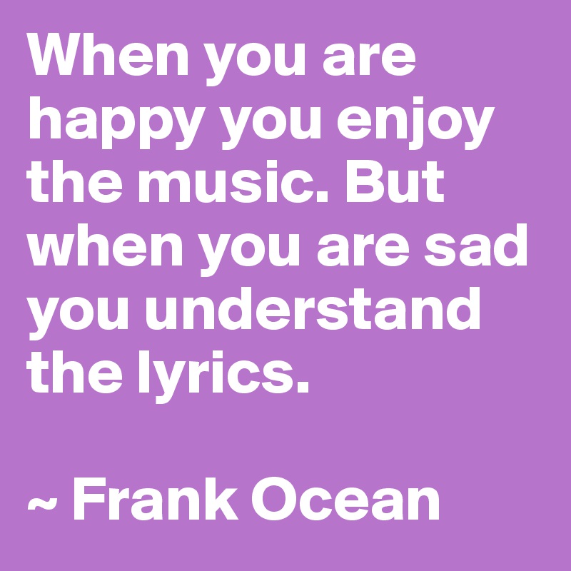 When you are happy you enjoy the music. But when you are sad you understand the lyrics.

~ Frank Ocean