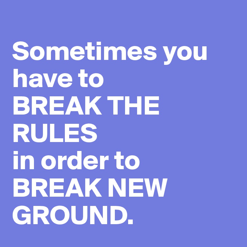 
Sometimes you have to 
BREAK THE RULES 
in order to BREAK NEW GROUND.
