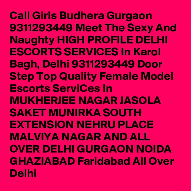Call Girls Budhera Gurgaon 9311293449 Meet The Sexy And Naughty HIGH PROFILE DELHI ESCORTS SERVICES In Karol Bagh, Delhi 9311293449 Door Step Top Quality Female Model Escorts ServiCes In MUKHERJEE NAGAR JASOLA SAKET MUNIRKA SOUTH EXTENSION NEHRU PLACE MALVIYA NAGAR AND ALL OVER DELHI GURGAON NOIDA GHAZIABAD Faridabad All Over Delhi