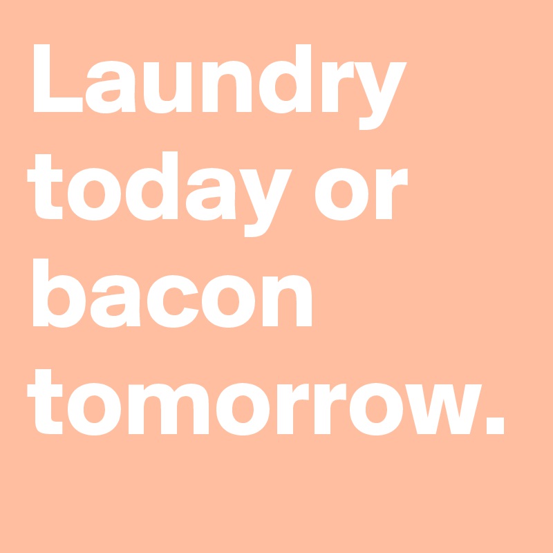 Laundry today or bacon tomorrow.