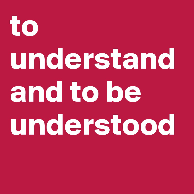 to understand and to be understood
