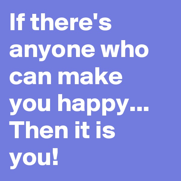 If there's anyone who can make you happy...
Then it is you!