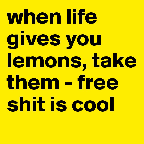when life gives you lemons, take them - free shit is cool