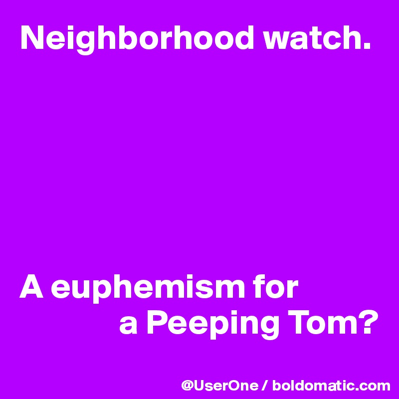 Neighborhood watch.






A euphemism for
              a Peeping Tom?
