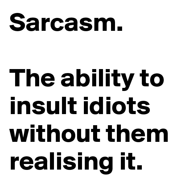 Sarcasm.

The ability to insult idiots without them realising it.