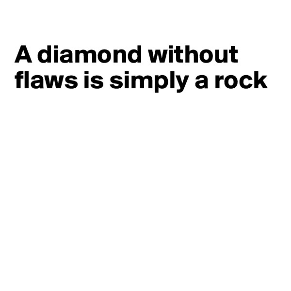 
A diamond without flaws is simply a rock






