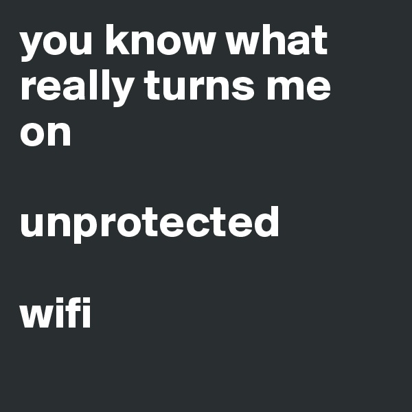 you know what really turns me on

unprotected

wifi
