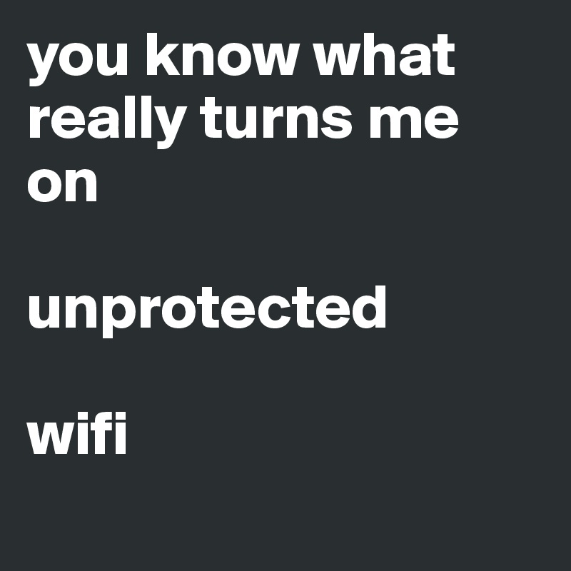you know what really turns me on

unprotected

wifi

