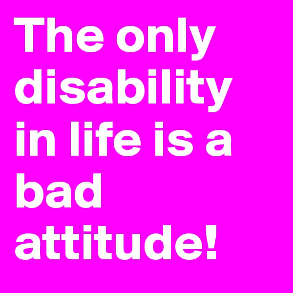 The only disability in life is a bad attitude!