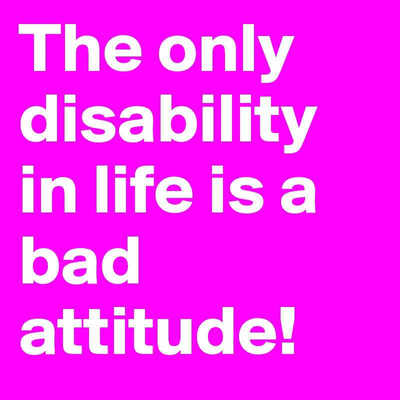 The only disability in life is a bad attitude!