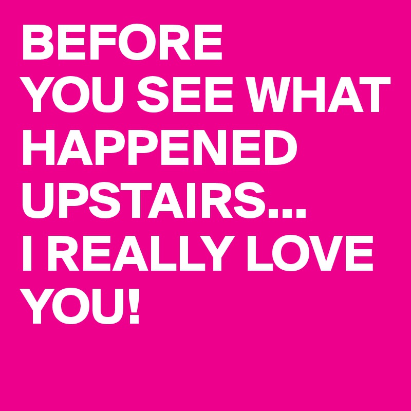 BEFORE
YOU SEE WHAT HAPPENED UPSTAIRS... 
I REALLY LOVE YOU!
