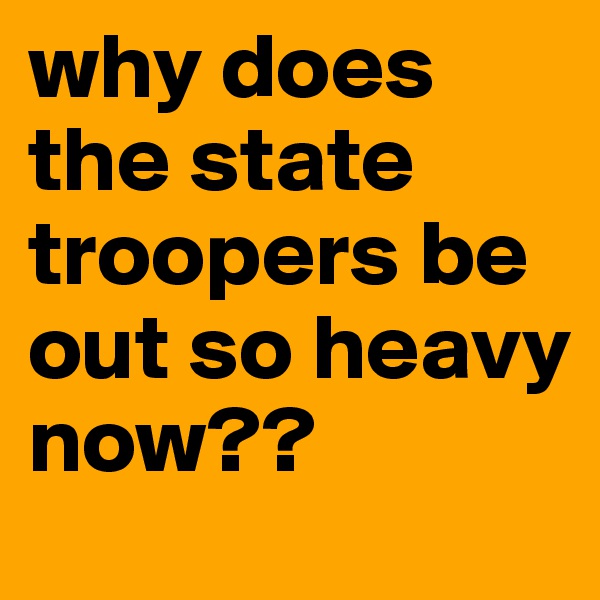 why does the state troopers be out so heavy now??