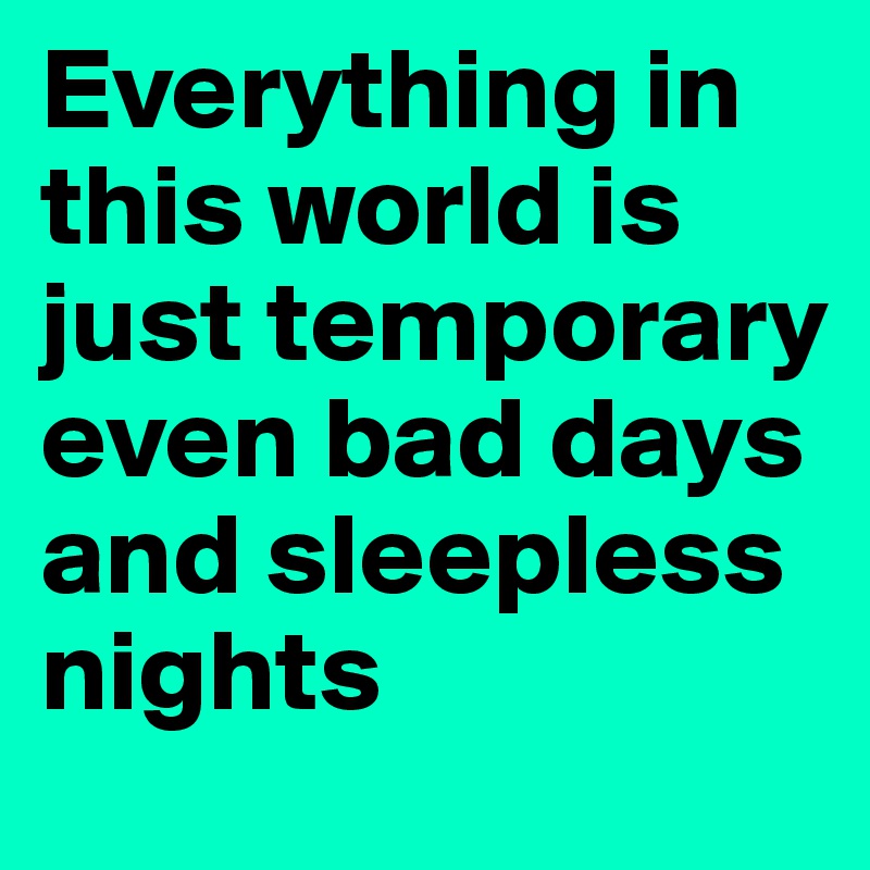 Everything in  this world is just temporary even bad days and sleepless nights