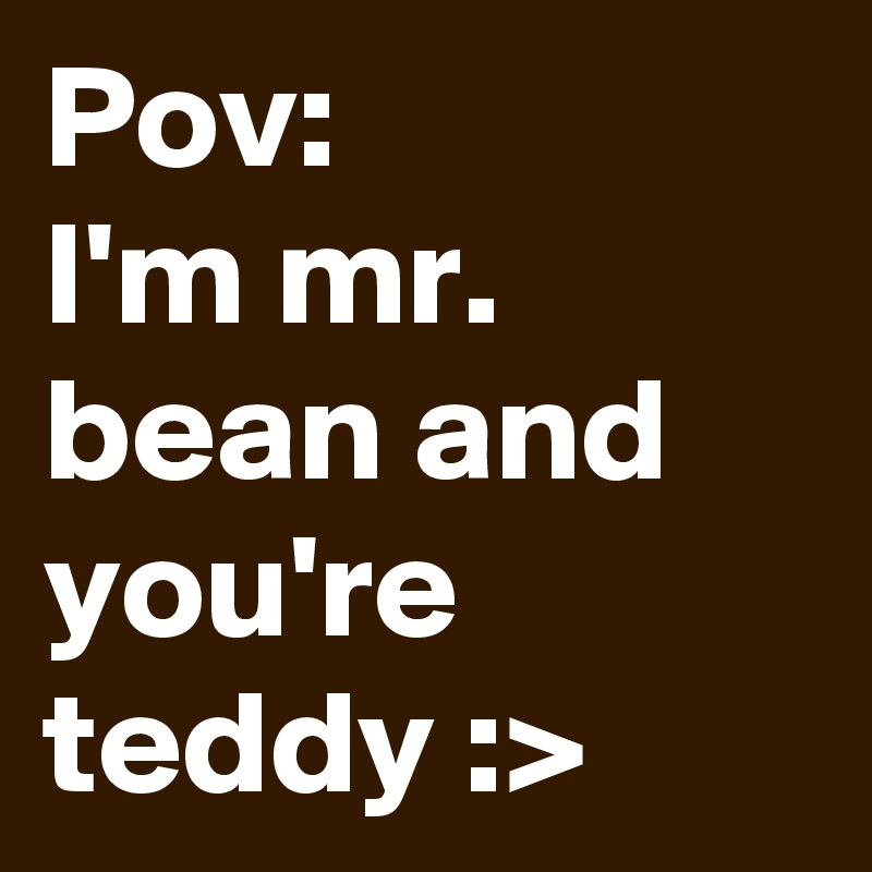 Pov:
I'm mr. bean and you're teddy :>