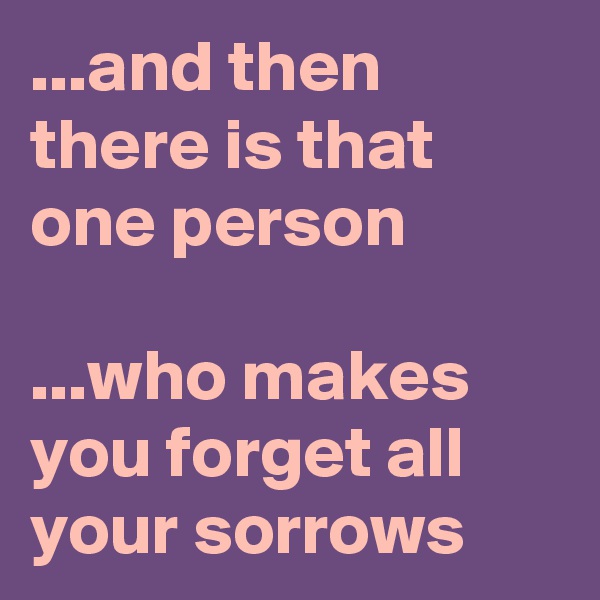 ...and then 
there is that one person 

...who makes 
you forget all your sorrows