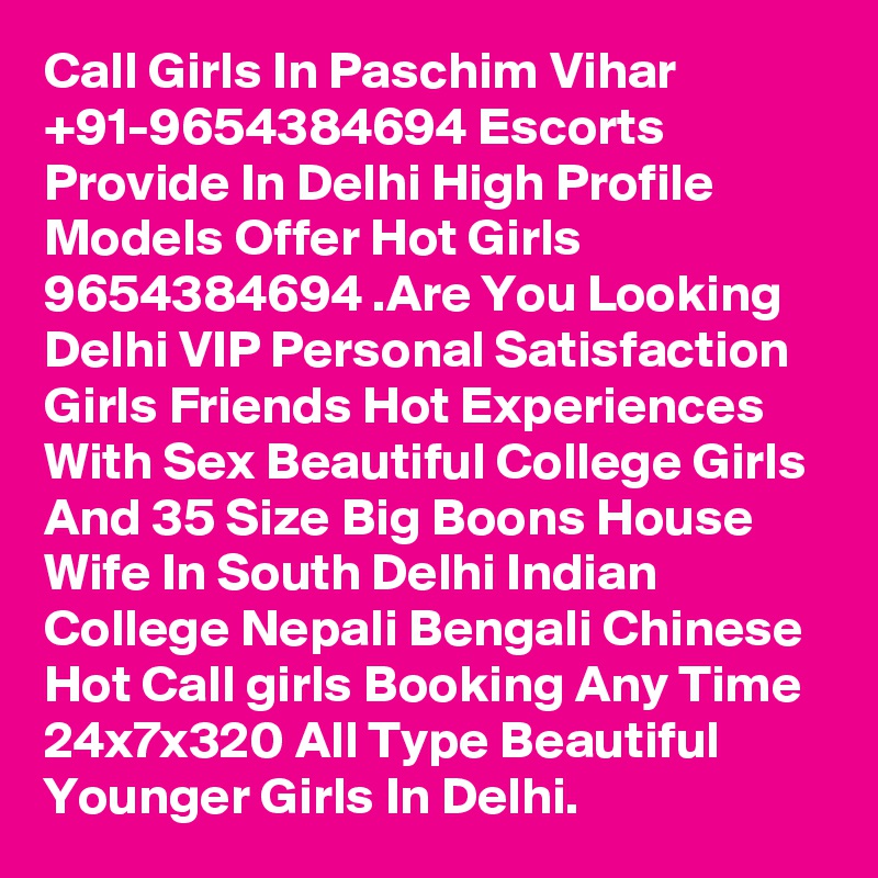 Call Girls In Paschim Vihar +91-9654384694 Escorts Provide In Delhi High Profile Models Offer Hot Girls 9654384694 .Are You Looking Delhi VIP Personal Satisfaction Girls Friends Hot Experiences With Sex Beautiful College Girls And 35 Size Big Boons House Wife In South Delhi Indian College Nepali Bengali Chinese Hot Call girls Booking Any Time 24x7x320 All Type Beautiful Younger Girls In Delhi.