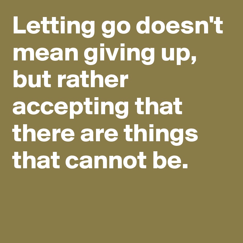 Letting go doesn't mean giving up, but rather accepting that there are things that cannot be.
