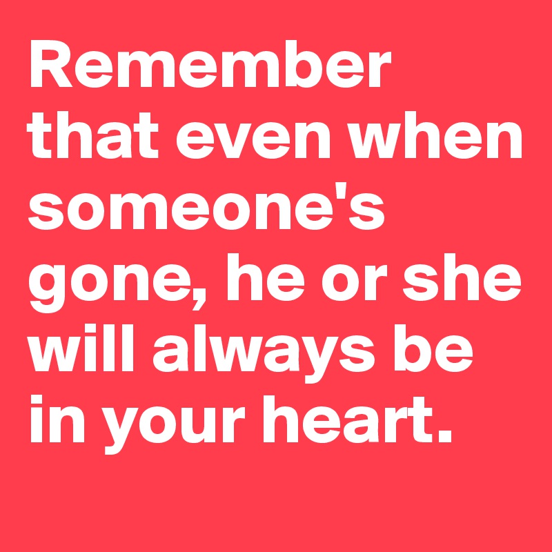 Remember that even when someone's gone, he or she will always be in your heart. 