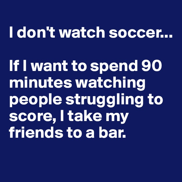 
I don't watch soccer...

If I want to spend 90 minutes watching people struggling to score, I take my friends to a bar.
