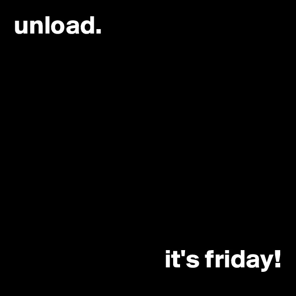 unload.







                         
                             it's friday!