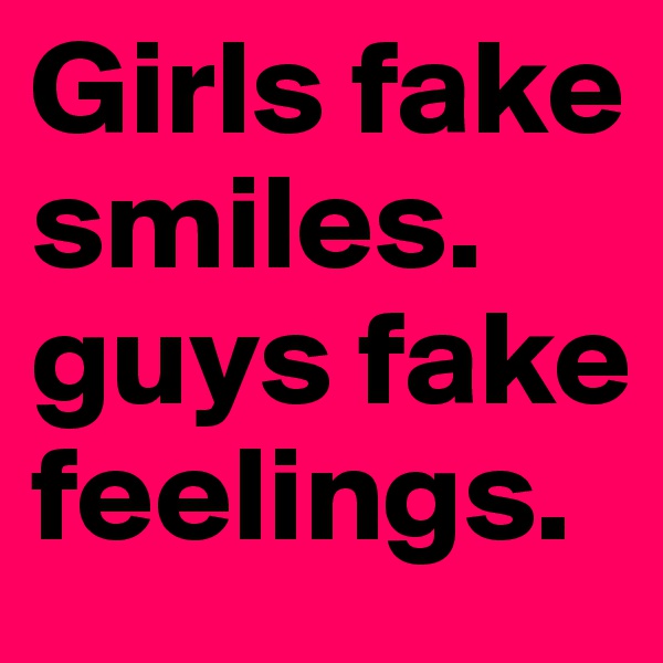 Girls fake smiles.
guys fake feelings.