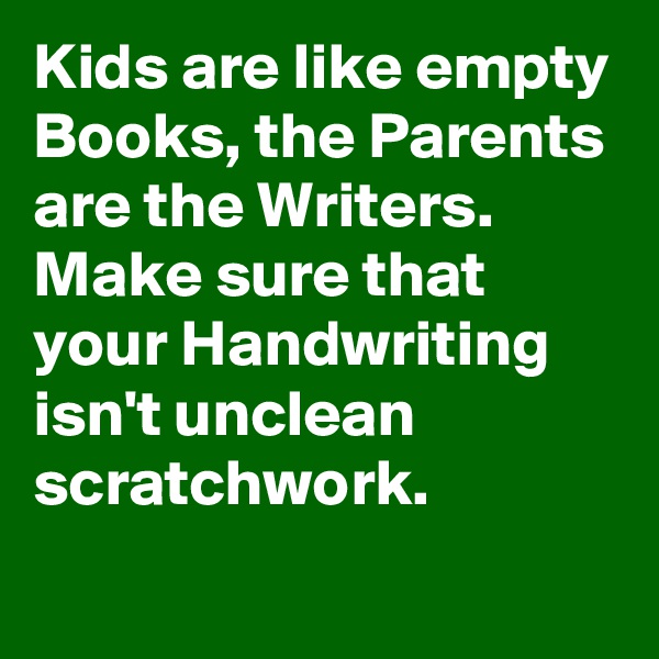 Kids are like empty Books, the Parents are the Writers. Make sure that your Handwriting isn't unclean scratchwork.
