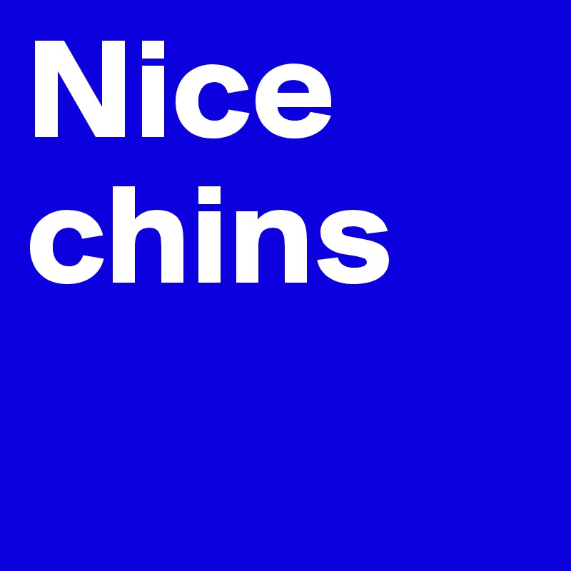 Nice chins