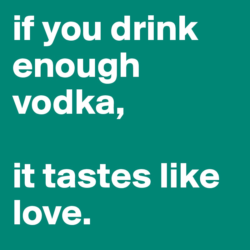 if you drink enough vodka, 

it tastes like love. 