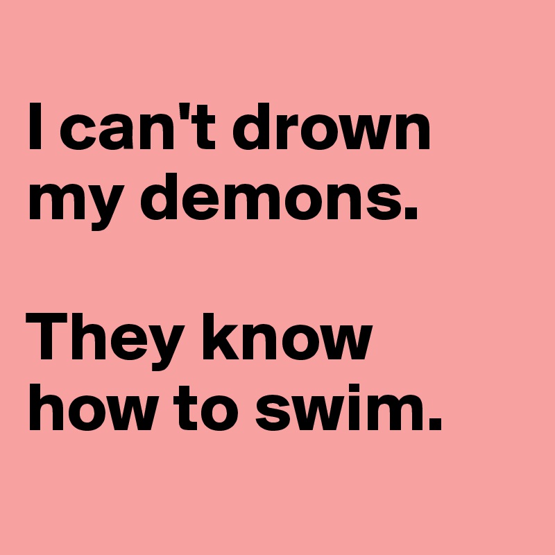
I can't drown my demons.

They know 
how to swim. 
