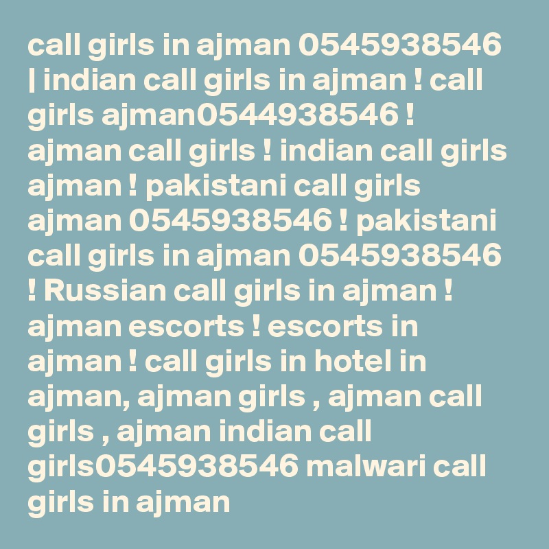 call girls in ajman 0545938546 | indian call girls in ajman ! call girls ajman0544938546 ! ajman call girls ! indian call girls ajman ! pakistani call girls ajman 0545938546 ! pakistani call girls in ajman 0545938546 ! Russian call girls in ajman ! ajman escorts ! escorts in ajman ! call girls in hotel in ajman, ajman girls , ajman call girls , ajman indian call girls0545938546 malwari call girls in ajman 