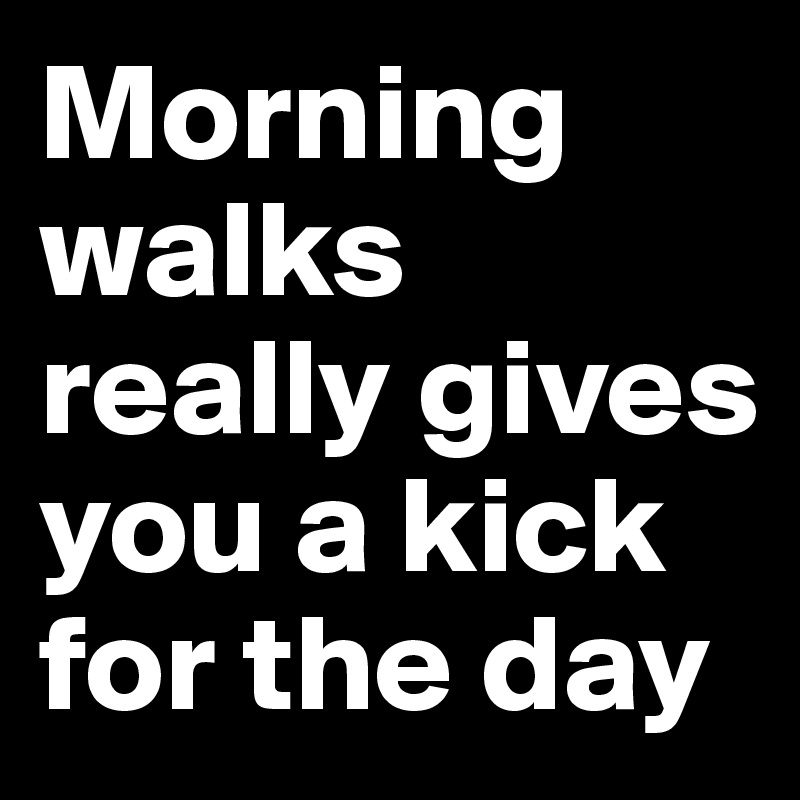 Morning walks really gives you a kick for the day 