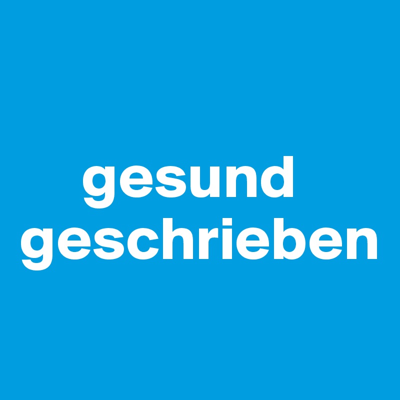 

     gesund geschrieben
