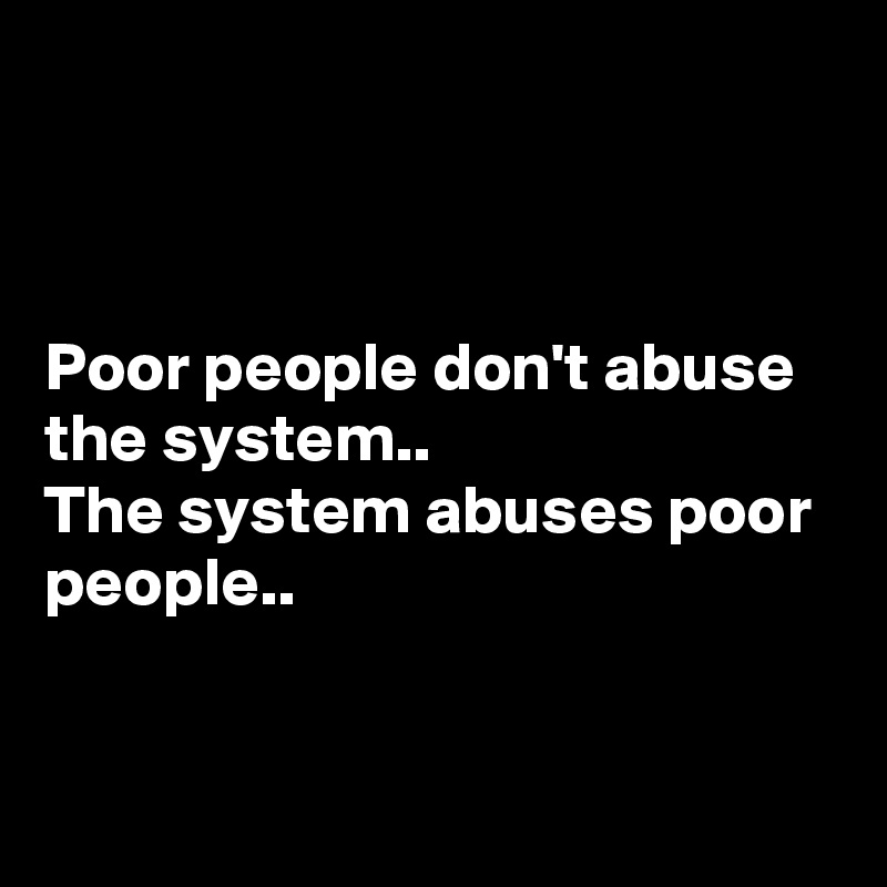



Poor people don't abuse the system..
The system abuses poor people..


