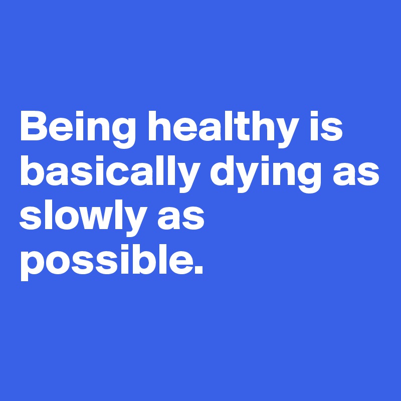 

Being healthy is basically dying as slowly as possible.

