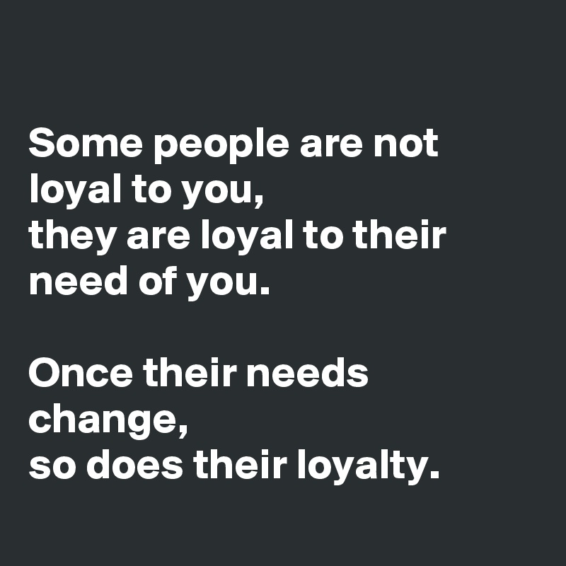 

Some people are not loyal to you,
they are loyal to their need of you.

Once their needs change,
so does their loyalty.
